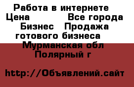 Работа в интернете › Цена ­ 1 000 - Все города Бизнес » Продажа готового бизнеса   . Мурманская обл.,Полярный г.